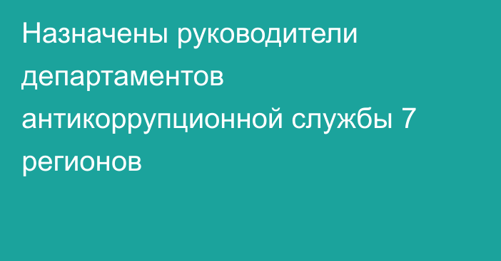 Назначены руководители департаментов антикоррупционной службы 7 регионов