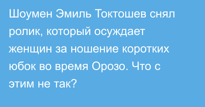 Шоумен Эмиль Токтошев снял ролик, который осуждает женщин за ношение коротких юбок во время Орозо. Что с этим не так?