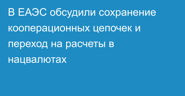 В ЕАЭС обсудили сохранение кооперационных цепочек и переход на расчеты в нацвалютах