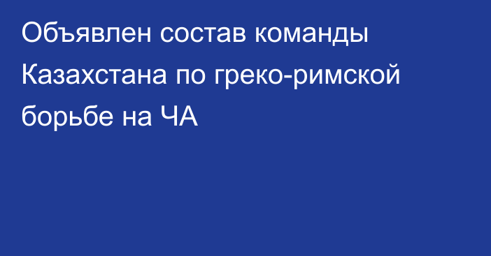 Объявлен состав команды Казахстана по греко-римской борьбе на ЧА