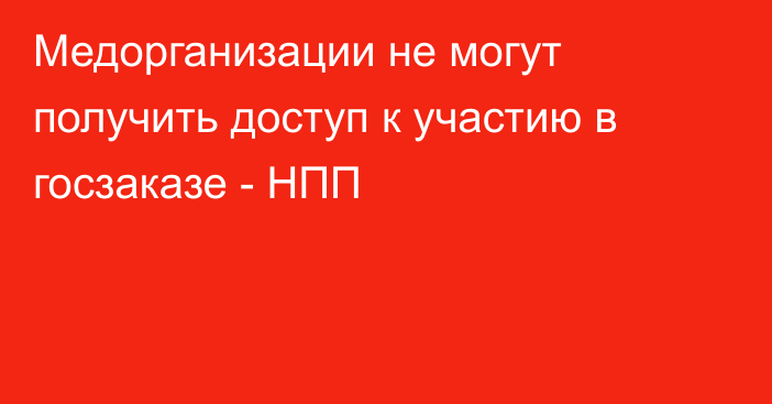 Медорганизации не могут получить доступ к участию в госзаказе - НПП