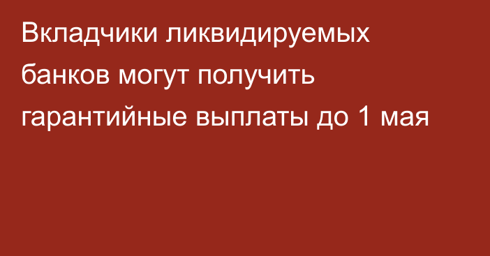 Вкладчики ликвидируемых банков могут получить гарантийные выплаты до 1 мая