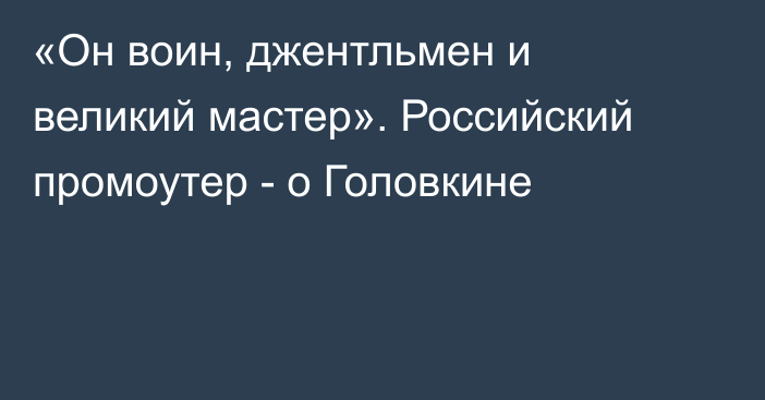 «Он воин, джентльмен и великий мастер». Российский промоутер - о Головкине