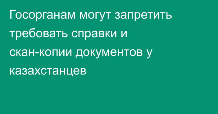 Госорганам могут запретить требовать справки и скан-копии документов у казахстанцев