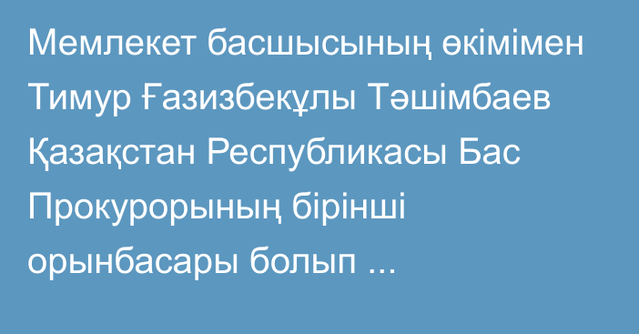 Мемлекет басшысының өкімімен Тимур Ғазизбекұлы Тәшімбаев Қазақстан Республикасы Бас Прокурорының бірінші орынбасары болып тағайындалды, ол Қазақстан Республикасы Қауіпсіздік Кеңесі хатшысының орынбасары лауазымынан босатылды