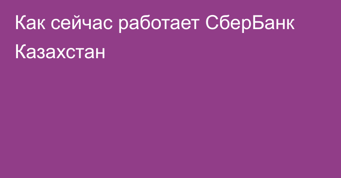 Как сейчас работает СберБанк Казахстан