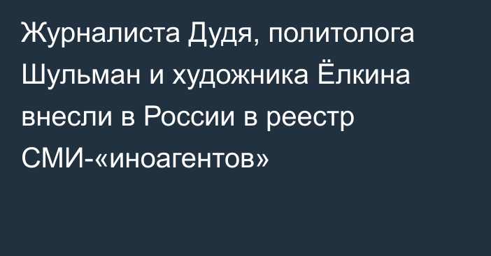 Журналиста Дудя, политолога Шульман и художника Ёлкина внесли в России в реестр СМИ-«иноагентов»