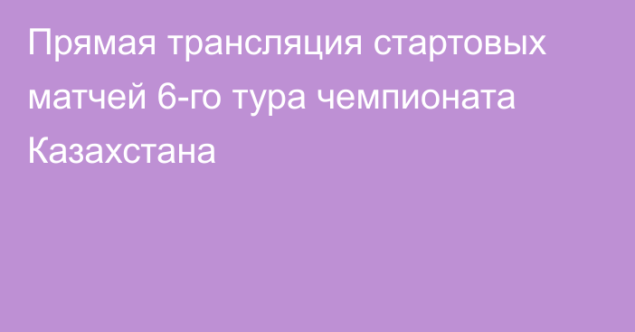 Прямая трансляция стартовых матчей 6-го тура чемпионата Казахстана