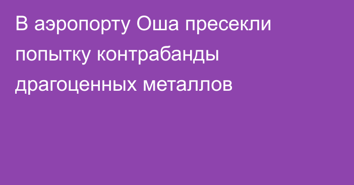 В аэропорту Оша пресекли попытку контрабанды драгоценных металлов