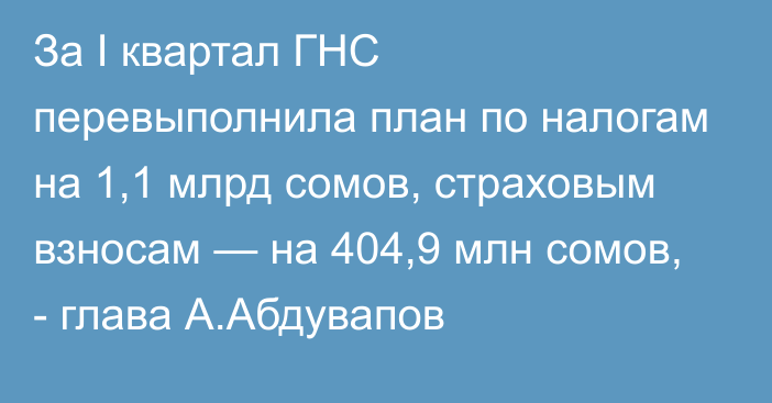 За I квартал ГНС перевыполнила план по налогам на 1,1 млрд сомов, страховым взносам — на 404,9 млн сомов, - глава А.Абдувапов