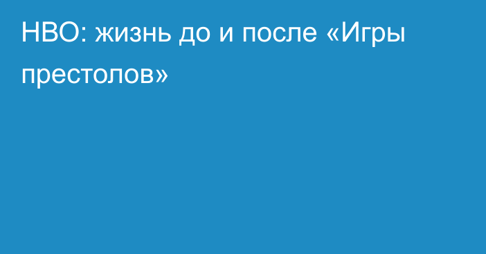 НВО: жизнь до и после «Игры престолов»