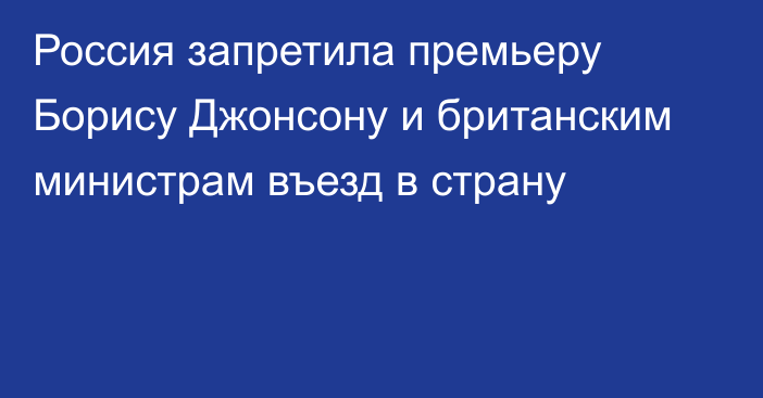 Россия запретила премьеру Борису Джонсону и британским министрам въезд в страну