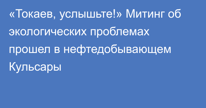 «Токаев, услышьте!» Митинг об экологических проблемах прошел в нефтедобывающем Кульсары