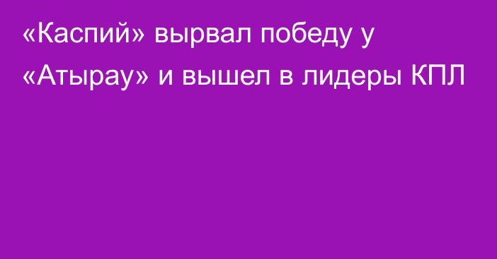 «Каспий» вырвал победу у «Атырау» и вышел в лидеры КПЛ