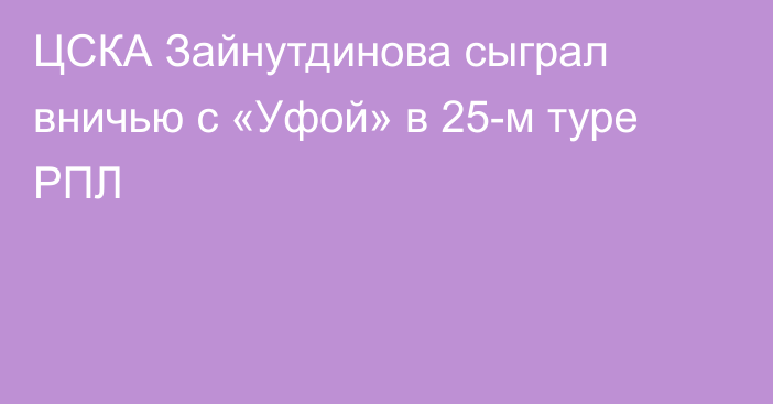 ЦСКА Зайнутдинова сыграл вничью с «Уфой» в 25-м туре РПЛ