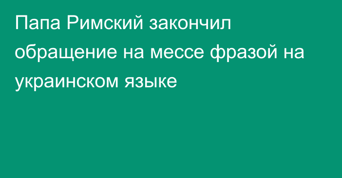 Папа Римский закончил обращение на мессе фразой на украинском языке