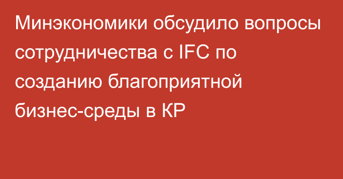 Минэкономики обсудило вопросы сотрудничества с IFC по созданию благоприятной бизнес-среды в КР