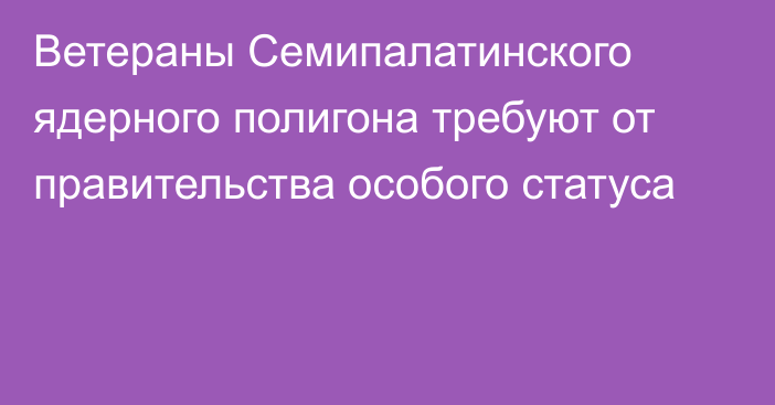 Ветераны Семипалатинского ядерного полигона требуют от правительства особого статуса