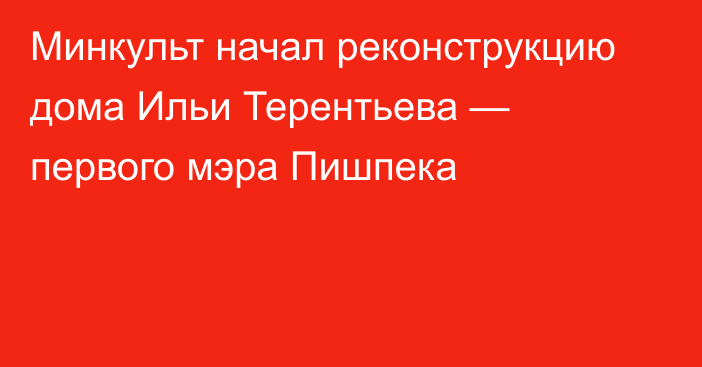 Минкульт начал реконструкцию дома Ильи Терентьева — первого мэра Пишпека