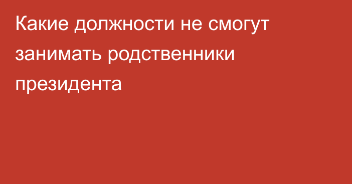 Какие должности не смогут занимать родственники президента