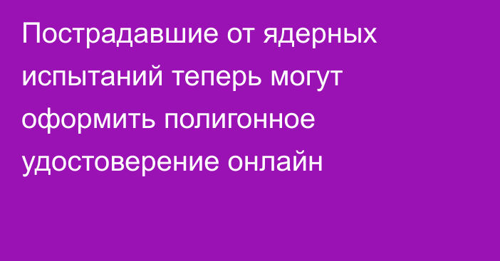 Пострадавшие от ядерных испытаний теперь могут оформить полигонное удостоверение онлайн