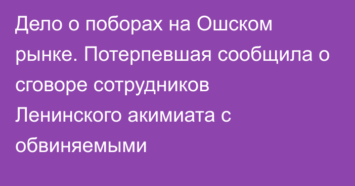 Дело о поборах на Ошском рынке. Потерпевшая сообщила о сговоре сотрудников Ленинского акимиата с обвиняемыми