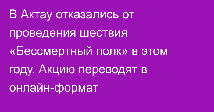 В Актау отказались от проведения шествия «Бессмертный полк» в этом году. Акцию переводят в онлайн-формат