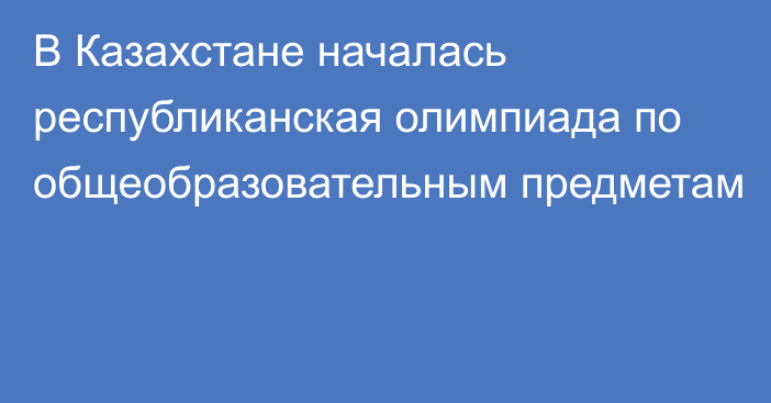 В Казахстане началась республиканская олимпиада по общеобразовательным предметам