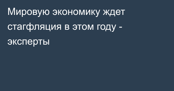 Мировую экономику ждет стагфляция в этом году - эксперты