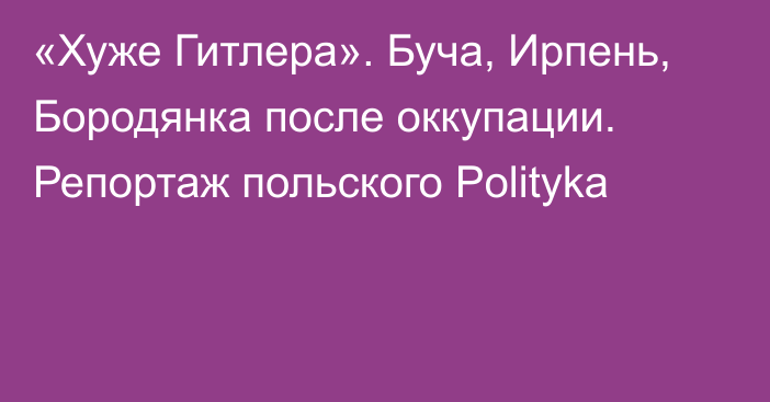 «Хуже Гитлера». Буча, Ирпень, Бородянка после оккупации. Репортаж польского Polityka