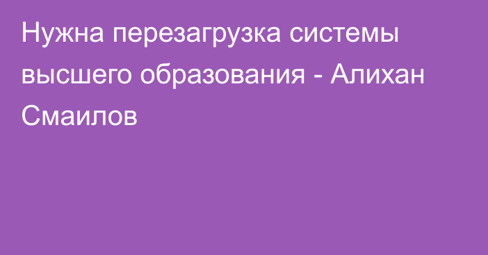 Нужна перезагрузка системы высшего образования - Алихан Смаилов