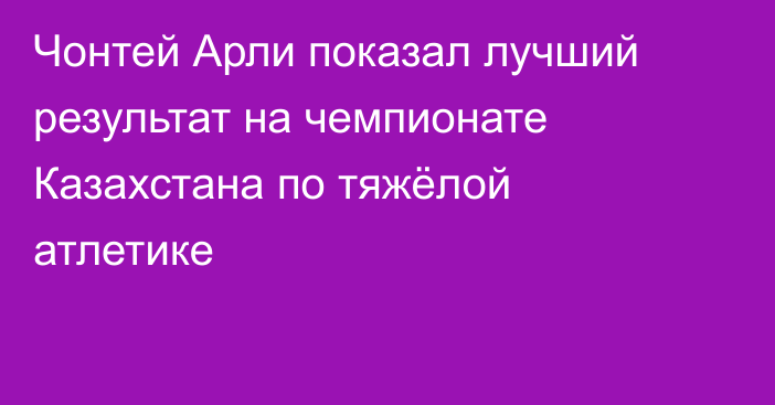 Чонтей Арли показал лучший результат на чемпионате Казахстана по тяжёлой атлетике