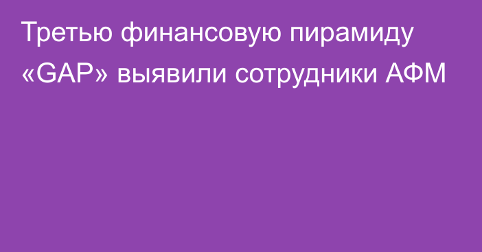 Третью финансовую пирамиду «GAP» выявили сотрудники АФМ