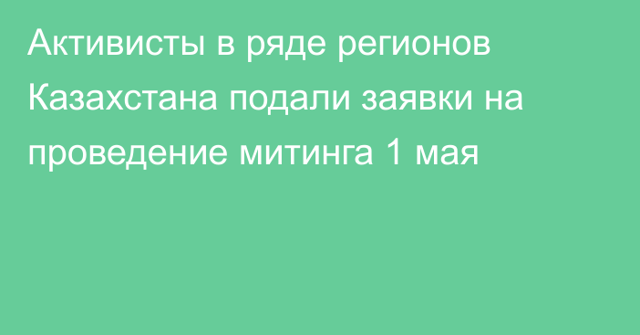 Активисты в ряде регионов Казахстана подали заявки на проведение митинга 1 мая