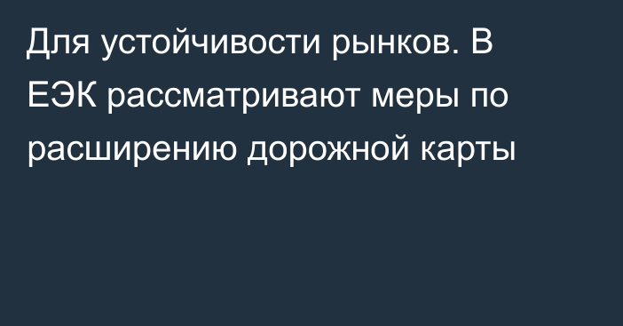 Для устойчивости рынков. В ЕЭК рассматривают меры по расширению дорожной карты