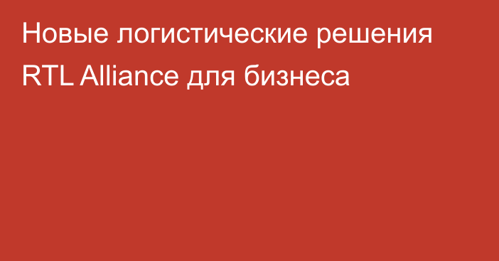 Новые логистические решения RTL Alliance для бизнеса