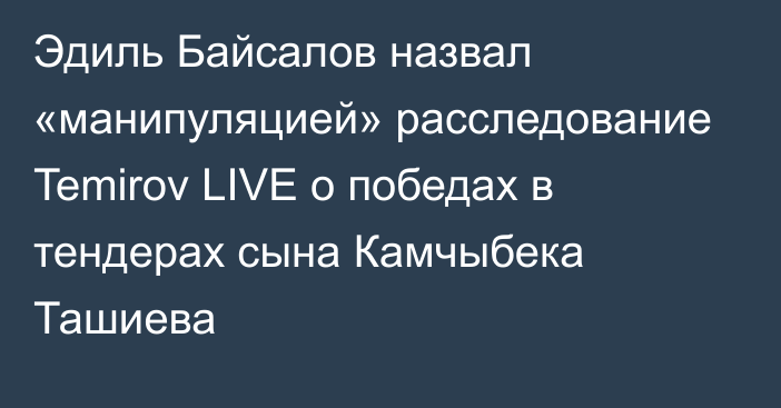 Эдиль Байсалов назвал «манипуляцией» расследование Temirov LIVE о победах в тендерах сына Камчыбека Ташиева