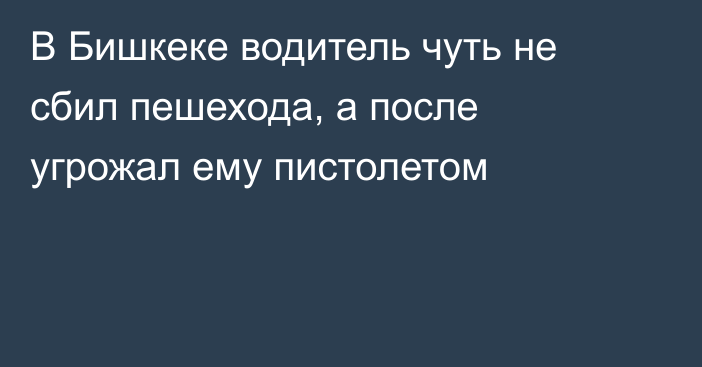 В Бишкеке водитель чуть не сбил пешехода, а после угрожал ему пистолетом