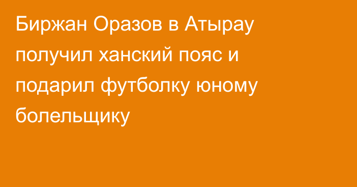 Биржан Оразов в Атырау получил ханский пояс и подарил футболку юному болельщику