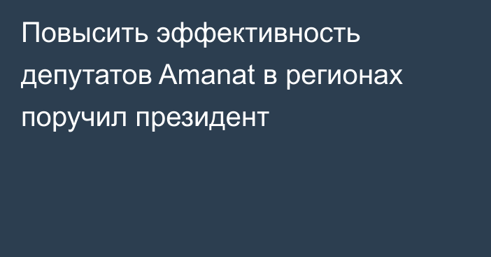 Повысить эффективность депутатов Amanat в регионах поручил президент