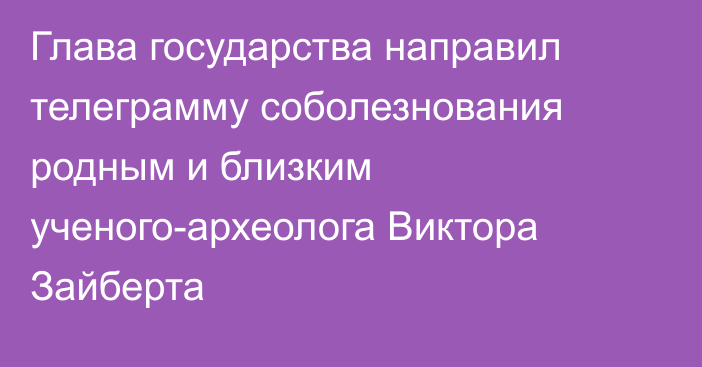 Глава государства направил телеграмму соболезнования родным и близким ученого-археолога Виктора Зайберта