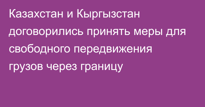 Казахстан и Кыргызстан договорились принять меры для свободного передвижения грузов через границу