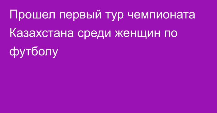 Прошел первый тур чемпионата Казахстана среди женщин по футболу