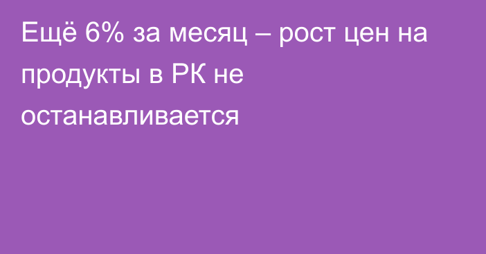 Ещё 6% за месяц – рост цен на продукты в РК не останавливается