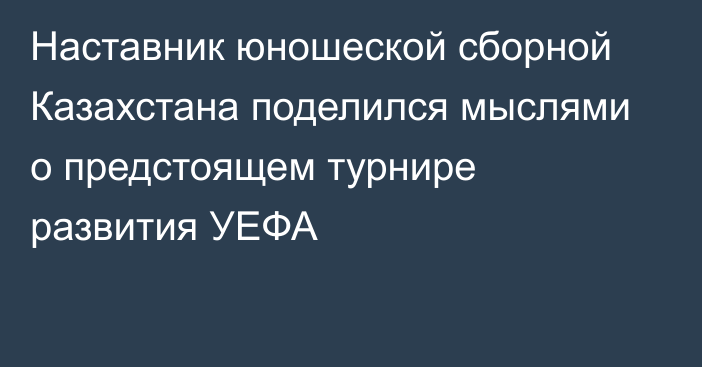 Наставник юношеской сборной Казахстана поделился мыслями о предстоящем турнире развития УЕФА