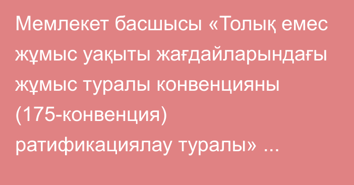 Мемлекет басшысы «Толық емес жұмыс уақыты жағдайларындағы жұмыс туралы конвенцияны  (175-конвенция) ратификациялау туралы» Қазақстан Республикасының Заңына қол қойды