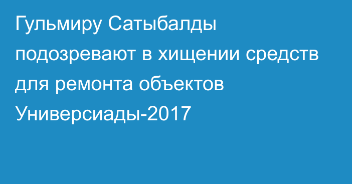 Гульмиру Сатыбалды подозревают в хищении средств для ремонта объектов Универсиады-2017