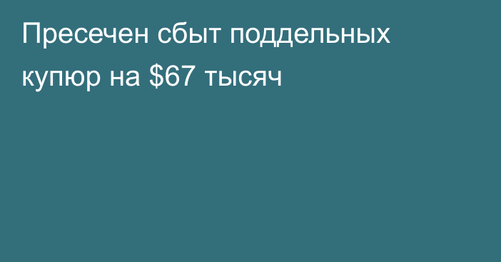 Пресечен сбыт поддельных купюр на $67 тысяч