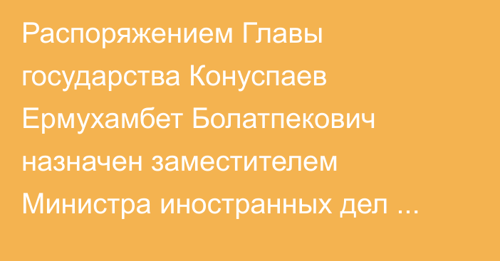 Распоряжением Главы государства Конуспаев Ермухамбет Болатпекович назначен заместителем Министра иностранных дел Республики Казахстан