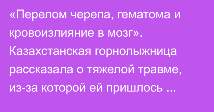 «Перелом черепа, гематома и кровоизлияние в мозг». Казахстанская горнолыжница рассказала о тяжелой травме, из-за которой ей пришлось пропустить Олимпиаду-2022